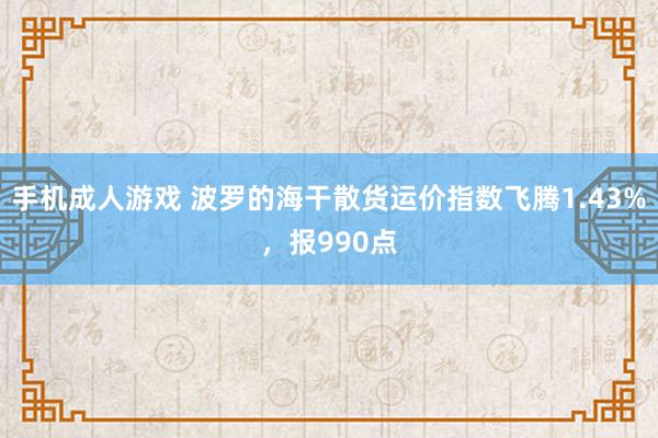 手机成人游戏 波罗的海干散货运价指数飞腾1.43%，报990点