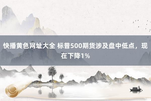 快播黄色网址大全 标普500期货涉及盘中低点，现在下降1%