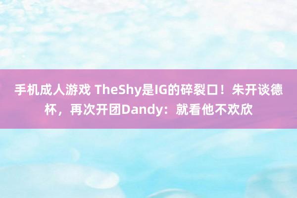 手机成人游戏 TheShy是IG的碎裂口！朱开谈德杯，再次开团Dandy：就看他不欢欣