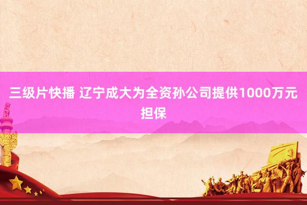 三级片快播 辽宁成大为全资孙公司提供1000万元担保