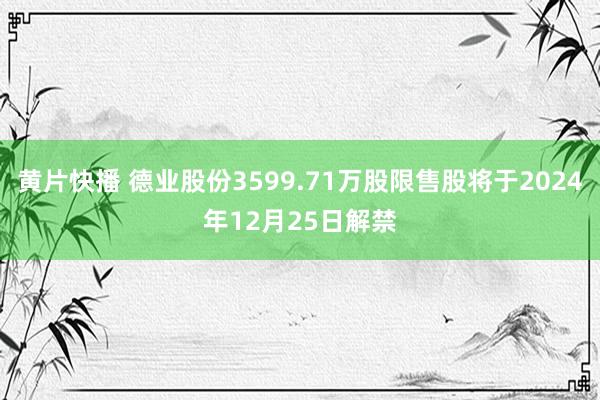 黄片快播 德业股份3599.71万股限售股将于2024年12月25日解禁