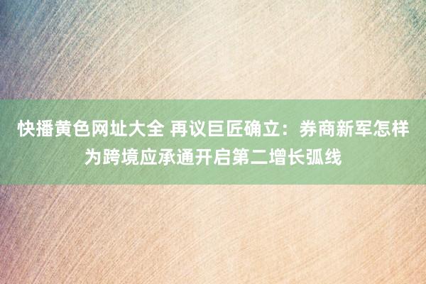 快播黄色网址大全 再议巨匠确立：券商新军怎样为跨境应承通开启第二增长弧线