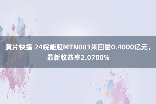 黄片快播 24皖能股MTN003来回量0.4000亿元，最新收益率2.0700%