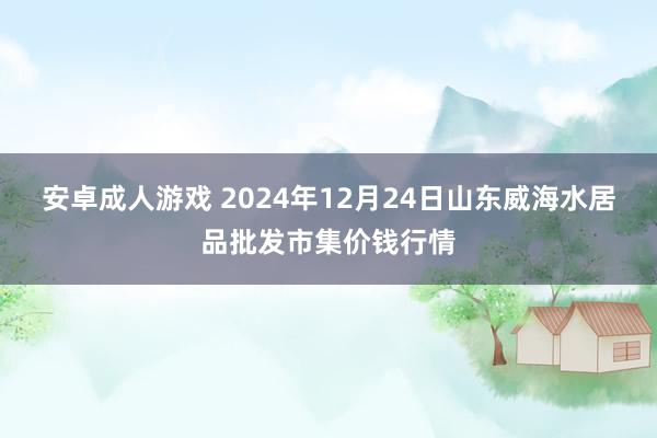 安卓成人游戏 2024年12月24日山东威海水居品批发市集价钱行情