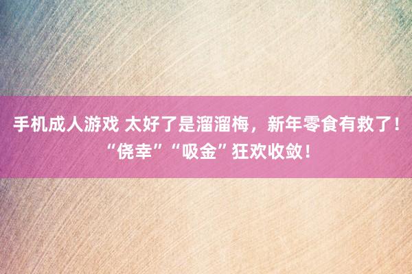 手机成人游戏 太好了是溜溜梅，新年零食有救了！“侥幸”“吸金”狂欢收敛！