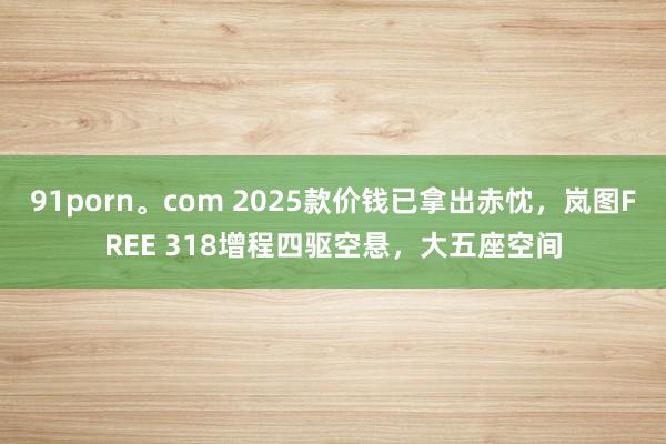 91porn。com 2025款价钱已拿出赤忱，岚图FREE 318增程四驱空悬，大五座空间