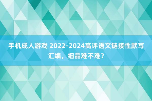 手机成人游戏 2022-2024高评语文链接性默写汇编，细品难不难？