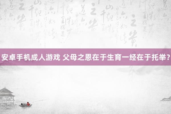 安卓手机成人游戏 父母之恩在于生育一经在于托举？