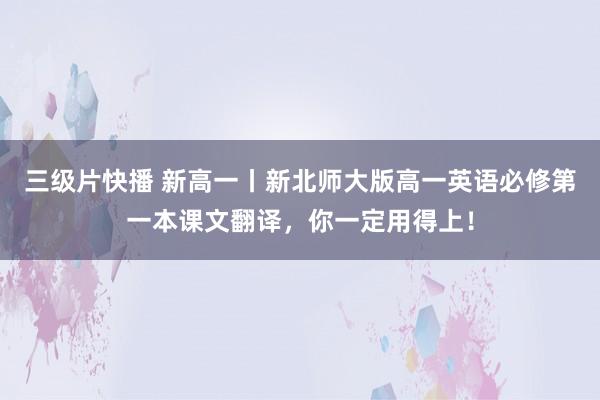 三级片快播 新高一丨新北师大版高一英语必修第一本课文翻译，你一定用得上！