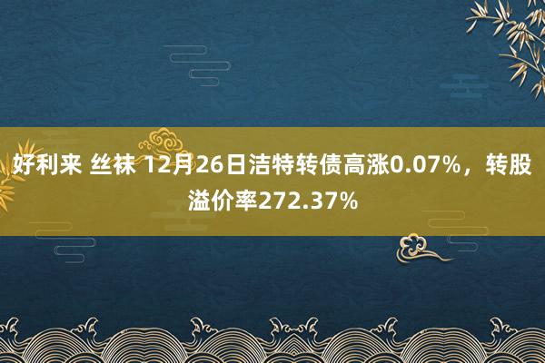 好利来 丝袜 12月26日洁特转债高涨0.07%，转股溢价率272.37%