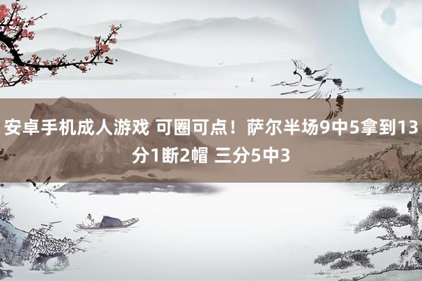 安卓手机成人游戏 可圈可点！萨尔半场9中5拿到13分1断2帽 三分5中3