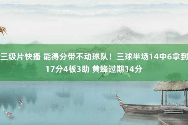 三级片快播 能得分带不动球队！三球半场14中6拿到17分4板3助 黄蜂过期14分