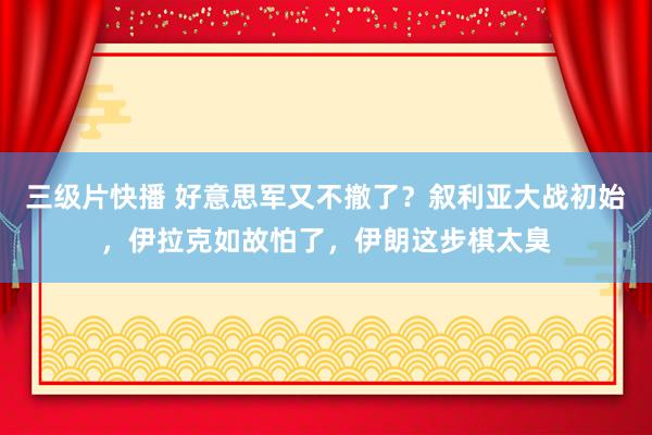 三级片快播 好意思军又不撤了？叙利亚大战初始，伊拉克如故怕了，伊朗这步棋太臭