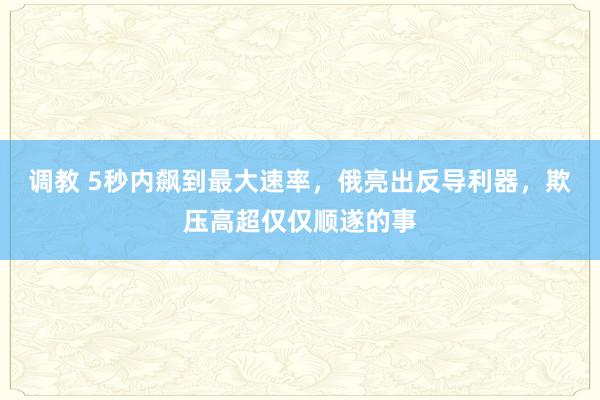 调教 5秒内飙到最大速率，俄亮出反导利器，欺压高超仅仅顺遂的事