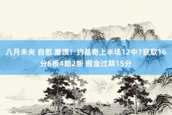 八月未央 自慰 难顶！约基奇上半场12中7获取16分6板4助2断 掘金过期15分