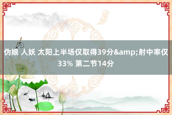 伪娘 人妖 太阳上半场仅取得39分&射中率仅33% 第二节14分