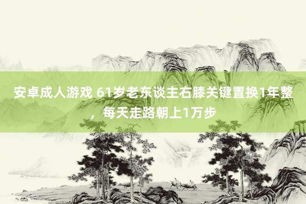 安卓成人游戏 61岁老东谈主右膝关键置换1年整，每天走路朝上1万步