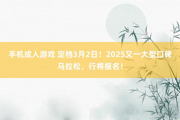 手机成人游戏 定档3月2日！2025又一大型口碑马拉松，行将报名！