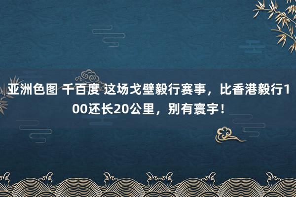 亚洲色图 千百度 这场戈壁毅行赛事，比香港毅行100还长20公里，别有寰宇！