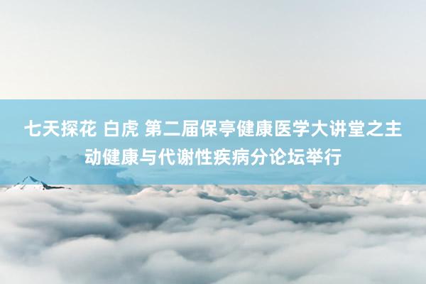 七天探花 白虎 第二届保亭健康医学大讲堂之主动健康与代谢性疾病分论坛举行