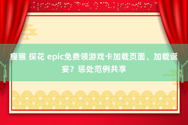 瘦猴 探花 epic免费领游戏卡加载页面、加载诞妄？惩处范例共享