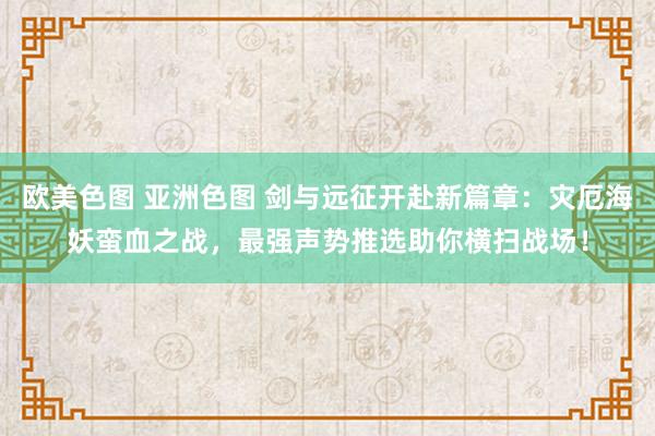 欧美色图 亚洲色图 剑与远征开赴新篇章：灾厄海妖蛮血之战，最强声势推选助你横扫战场！