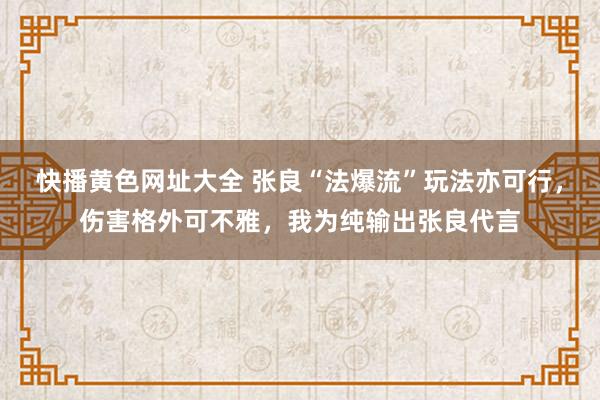 快播黄色网址大全 张良“法爆流”玩法亦可行，伤害格外可不雅，我为纯输出张良代言