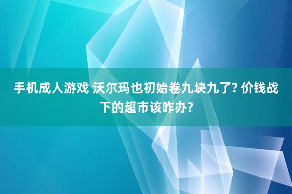 手机成人游戏 沃尔玛也初始卷九块九了? 价钱战下的超市该咋办?