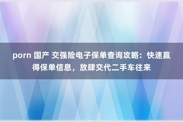 porn 国产 交强险电子保单查询攻略：快速赢得保单信息，放肆交代二手车往来