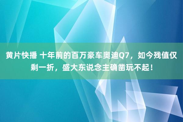 黄片快播 十年前的百万豪车奥迪Q7，如今残值仅剩一折，盛大东说念主确凿玩不起！