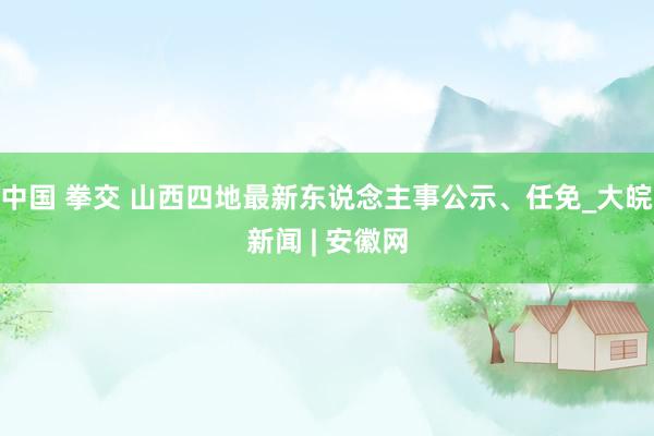 中国 拳交 山西四地最新东说念主事公示、任免_大皖新闻 | 安徽网