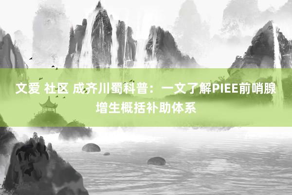 文爱 社区 成齐川蜀科普：一文了解PIEE前哨腺增生概括补助体系