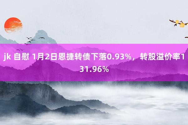 jk 自慰 1月2日恩捷转债下落0.93%，转股溢价率131.96%