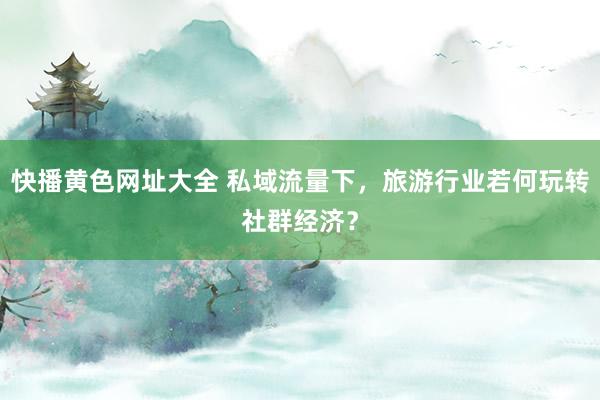 快播黄色网址大全 私域流量下，旅游行业若何玩转社群经济？