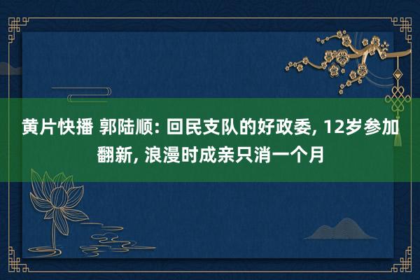 黄片快播 郭陆顺: 回民支队的好政委， 12岁参加翻新， 浪漫时成亲只消一个月