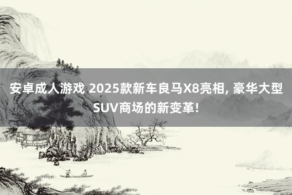 安卓成人游戏 2025款新车良马X8亮相， 豪华大型SUV商场的新变革!