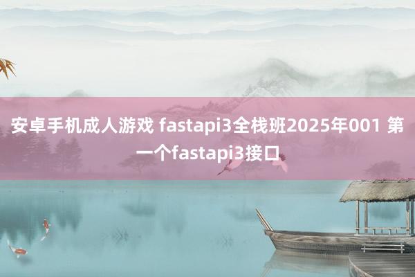 安卓手机成人游戏 fastapi3全栈班2025年001 第一个fastapi3接口