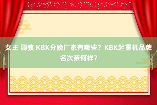 女王 调教 KBK分娩厂家有哪些？KBK起重机品牌名次奈何样？