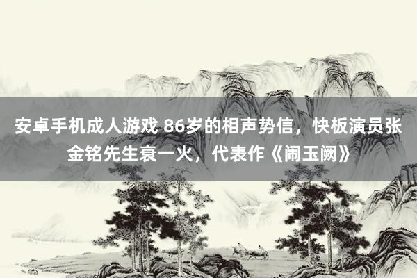 安卓手机成人游戏 86岁的相声势信，快板演员张金铭先生衰一火，代表作《闹玉阙》