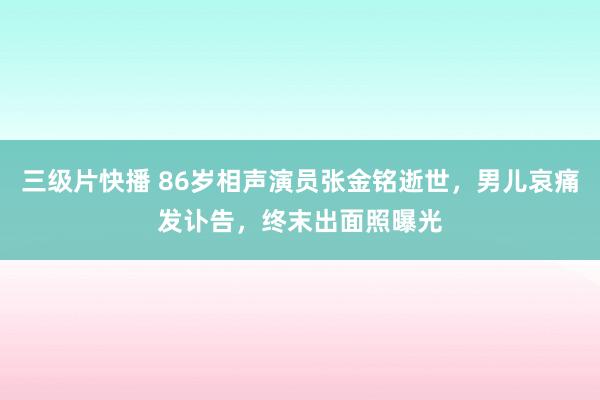 三级片快播 86岁相声演员张金铭逝世，男儿哀痛发讣告，终末出面照曝光