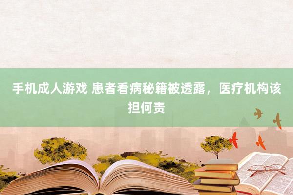 手机成人游戏 患者看病秘籍被透露，医疗机构该担何责