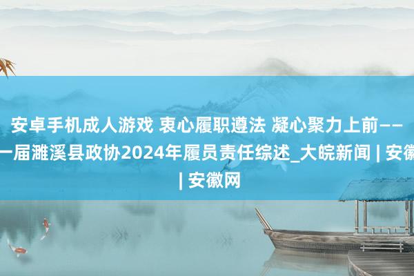 安卓手机成人游戏 衷心履职遵法 凝心聚力上前——十一届濉溪县政协2024年履员责任综述_大皖新闻 | 安徽网