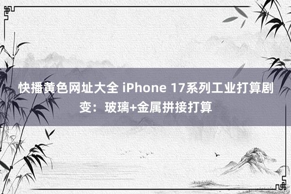 快播黄色网址大全 iPhone 17系列工业打算剧变：玻璃+金属拼接打算