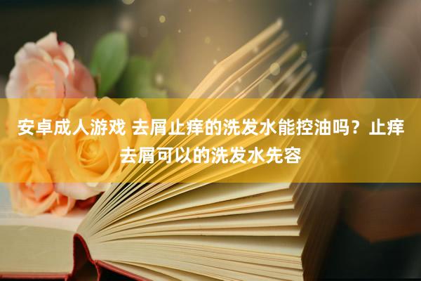 安卓成人游戏 去屑止痒的洗发水能控油吗？止痒去屑可以的洗发水先容