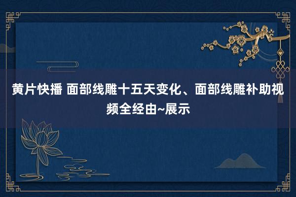 黄片快播 面部线雕十五天变化、面部线雕补助视频全经由~展示