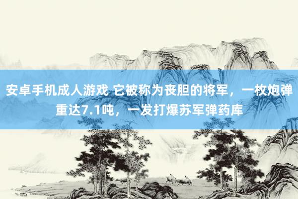 安卓手机成人游戏 它被称为丧胆的将军，一枚炮弹重达7.1吨，一发打爆苏军弹药库