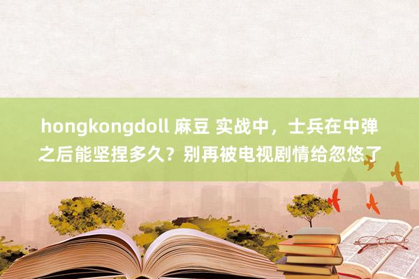 hongkongdoll 麻豆 实战中，士兵在中弹之后能坚捏多久？别再被电视剧情给忽悠了