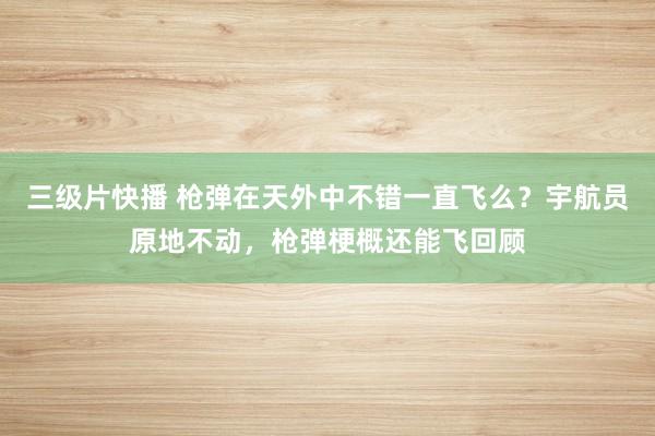 三级片快播 枪弹在天外中不错一直飞么？宇航员原地不动，枪弹梗概还能飞回顾