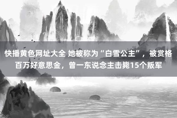 快播黄色网址大全 她被称为“白雪公主”，被赏格百万好意思金，曾一东说念主击毙15个叛军