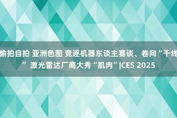 偷拍自拍 亚洲色图 竞逐机器东谈主赛谈、卷向“千线” 激光雷达厂商大秀“肌肉”|CES 2025